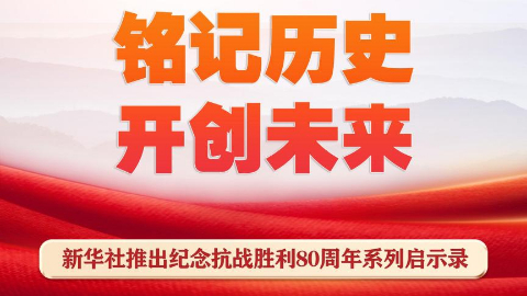 铭记历史开创未来，新华社推出纪念抗战胜利80周年系列启示录