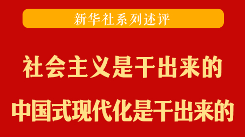 新华社系列述评丨社会主义是干出来的，中国式现代化是干出来的