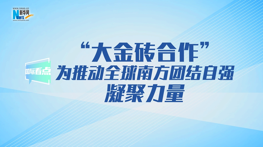 “大金砖合作”为推动全球南方团结自强凝聚力量