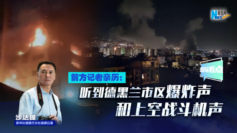 新华网国际看点｜前方记者亲历：听到德黑兰市区爆炸声和上空战斗机声